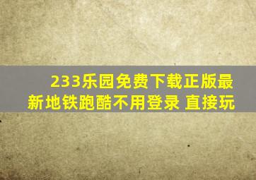 233乐园免费下载正版最新地铁跑酷不用登录 直接玩